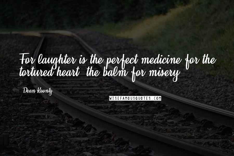 Dean Koontz Quotes: For laughter is the perfect medicine for the tortured heart, the balm for misery,