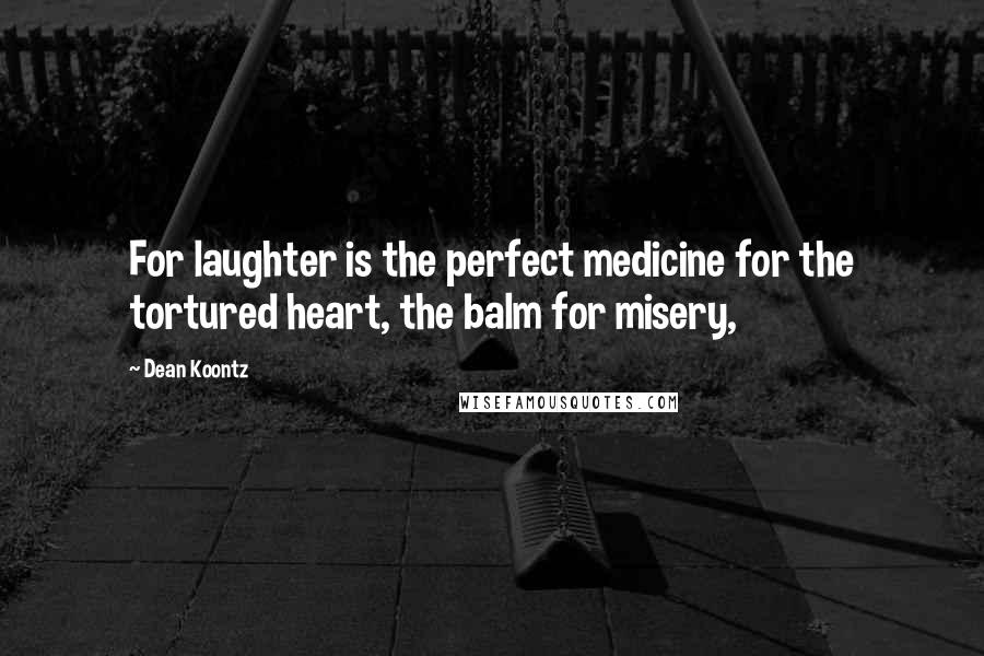 Dean Koontz Quotes: For laughter is the perfect medicine for the tortured heart, the balm for misery,