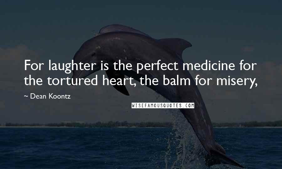 Dean Koontz Quotes: For laughter is the perfect medicine for the tortured heart, the balm for misery,