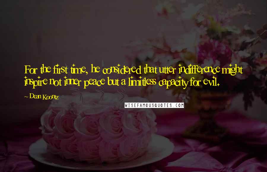 Dean Koontz Quotes: For the first time, he considered that utter indifference might inspire not inner peace but a limitless capacity for evil.