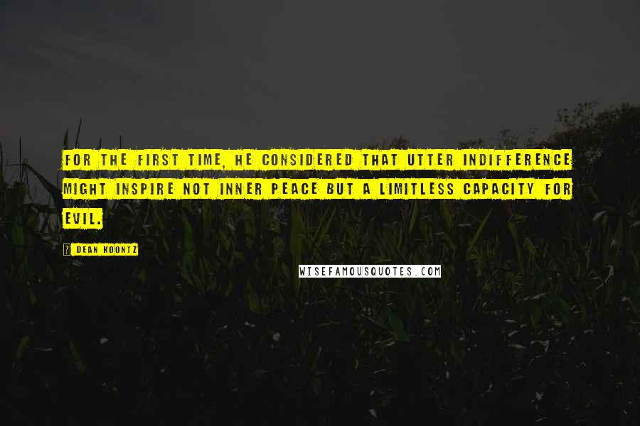 Dean Koontz Quotes: For the first time, he considered that utter indifference might inspire not inner peace but a limitless capacity for evil.