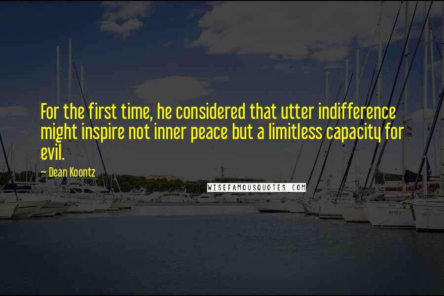 Dean Koontz Quotes: For the first time, he considered that utter indifference might inspire not inner peace but a limitless capacity for evil.