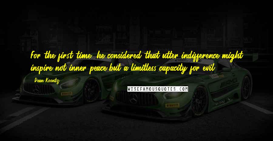 Dean Koontz Quotes: For the first time, he considered that utter indifference might inspire not inner peace but a limitless capacity for evil.