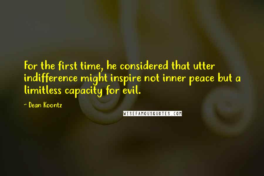 Dean Koontz Quotes: For the first time, he considered that utter indifference might inspire not inner peace but a limitless capacity for evil.
