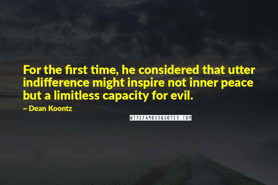 Dean Koontz Quotes: For the first time, he considered that utter indifference might inspire not inner peace but a limitless capacity for evil.