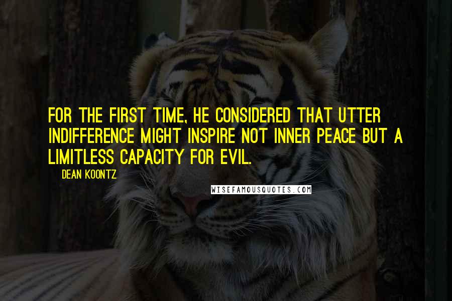 Dean Koontz Quotes: For the first time, he considered that utter indifference might inspire not inner peace but a limitless capacity for evil.