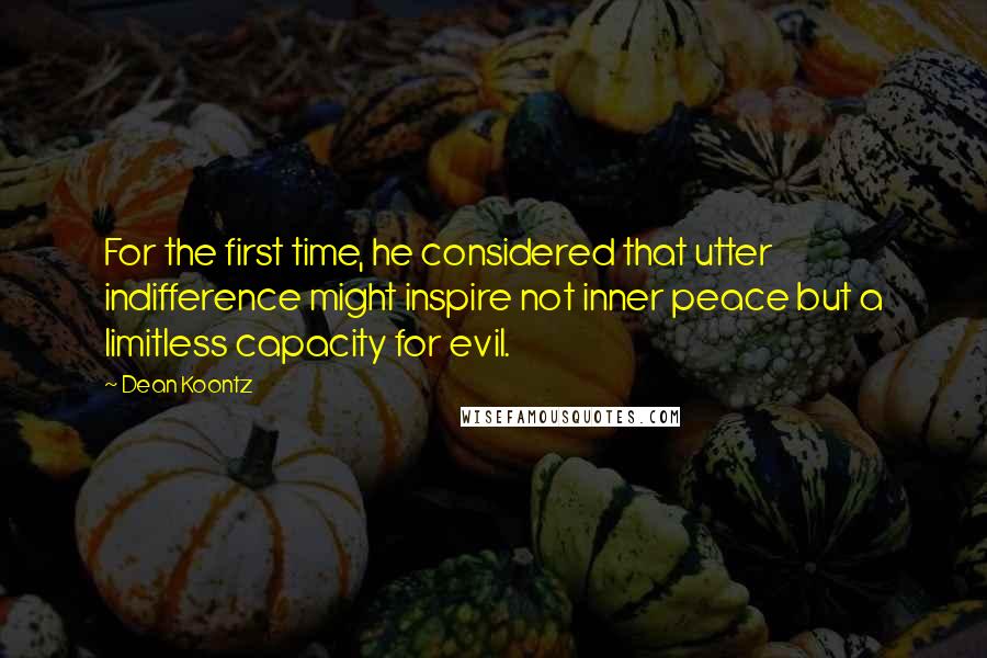 Dean Koontz Quotes: For the first time, he considered that utter indifference might inspire not inner peace but a limitless capacity for evil.