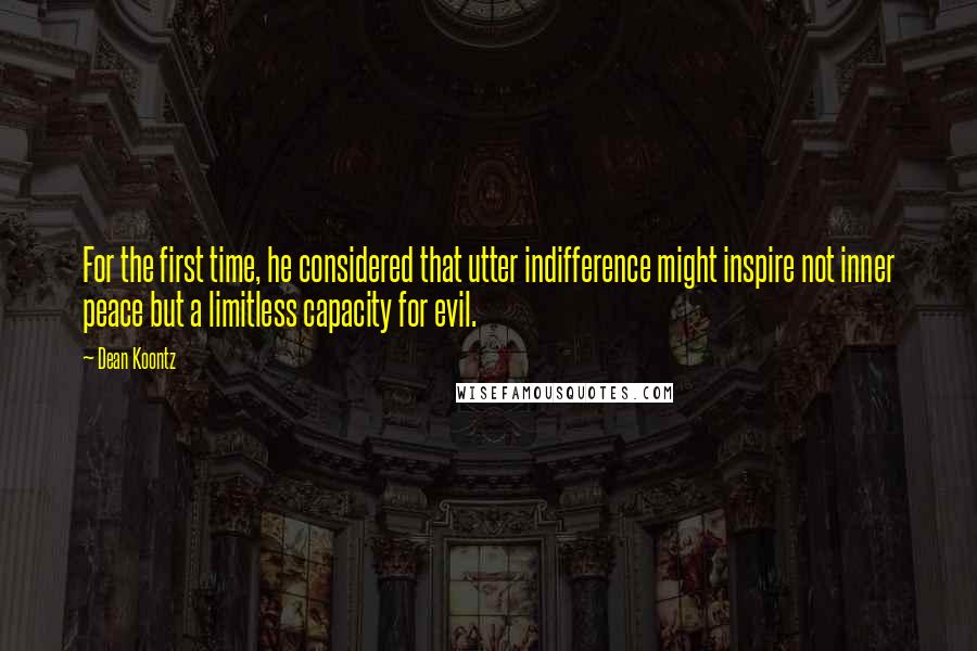 Dean Koontz Quotes: For the first time, he considered that utter indifference might inspire not inner peace but a limitless capacity for evil.