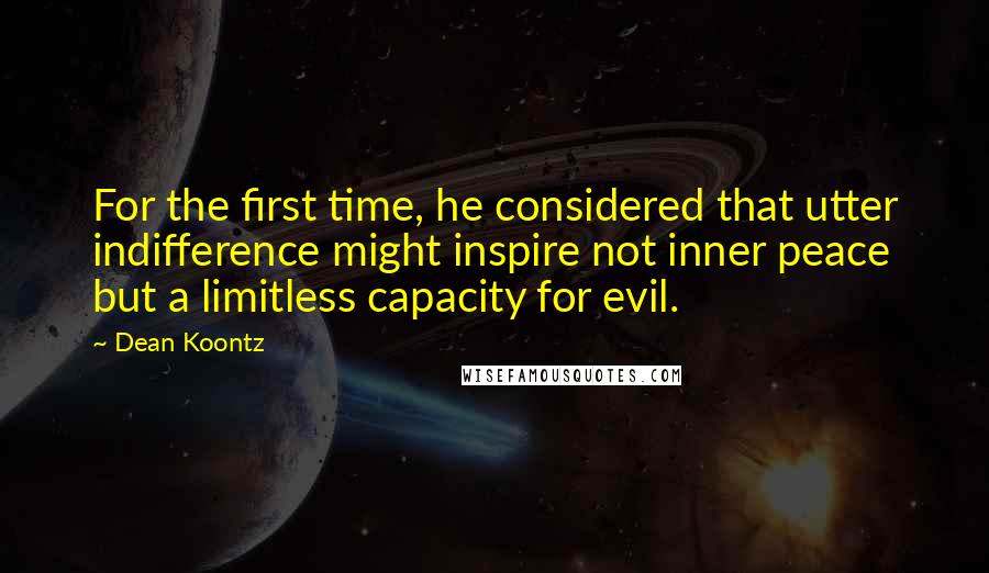 Dean Koontz Quotes: For the first time, he considered that utter indifference might inspire not inner peace but a limitless capacity for evil.