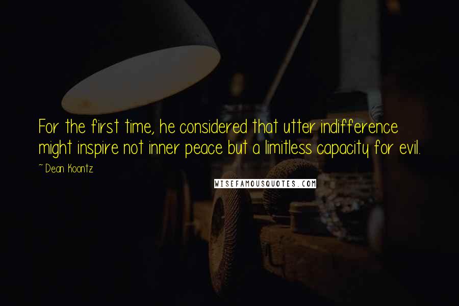 Dean Koontz Quotes: For the first time, he considered that utter indifference might inspire not inner peace but a limitless capacity for evil.