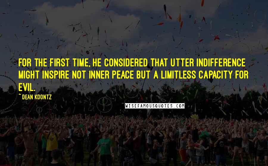 Dean Koontz Quotes: For the first time, he considered that utter indifference might inspire not inner peace but a limitless capacity for evil.
