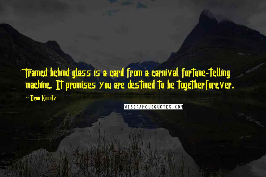 Dean Koontz Quotes: Framed behind glass is a card from a carnival fortune-telling machine. It promises you are destined to be togetherforever.