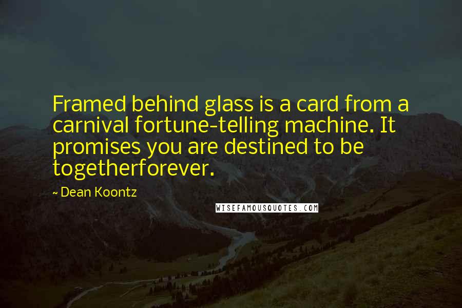 Dean Koontz Quotes: Framed behind glass is a card from a carnival fortune-telling machine. It promises you are destined to be togetherforever.