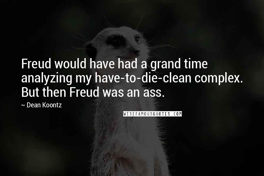 Dean Koontz Quotes: Freud would have had a grand time analyzing my have-to-die-clean complex. But then Freud was an ass.