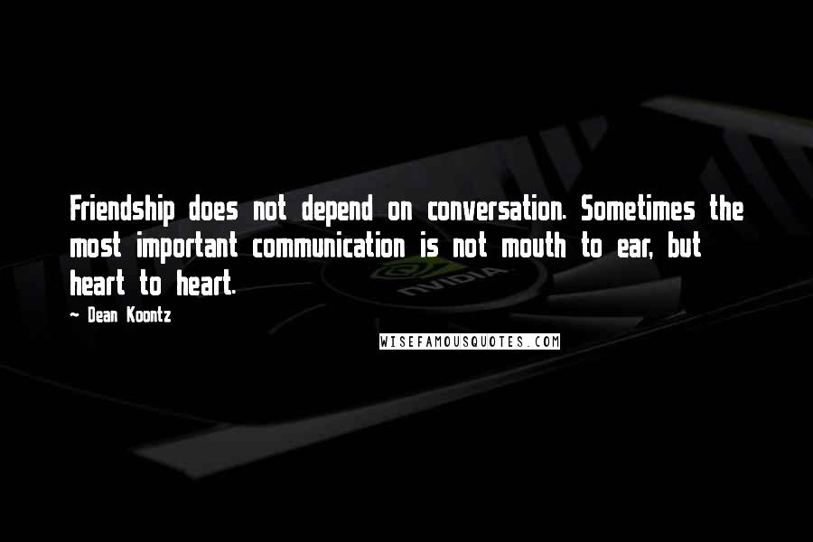 Dean Koontz Quotes: Friendship does not depend on conversation. Sometimes the most important communication is not mouth to ear, but heart to heart.