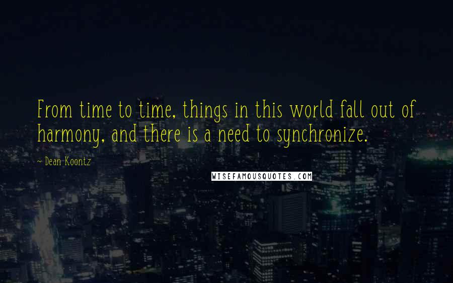Dean Koontz Quotes: From time to time, things in this world fall out of harmony, and there is a need to synchronize.