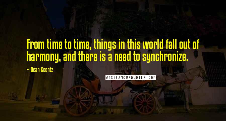 Dean Koontz Quotes: From time to time, things in this world fall out of harmony, and there is a need to synchronize.