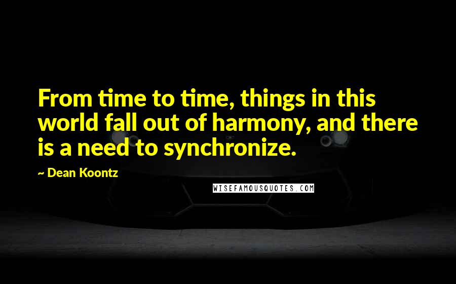 Dean Koontz Quotes: From time to time, things in this world fall out of harmony, and there is a need to synchronize.