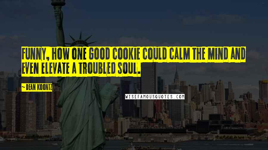 Dean Koontz Quotes: Funny, how one good cookie could calm the mind and even elevate a troubled soul.