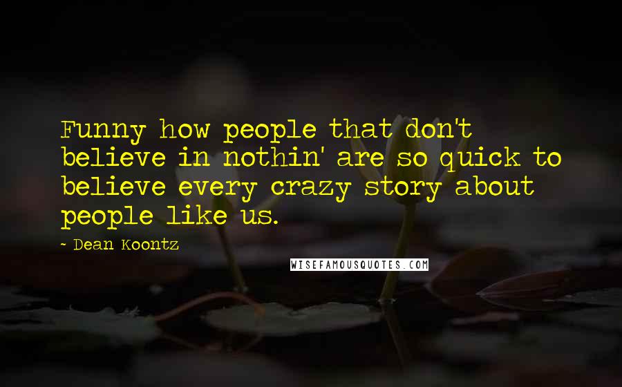 Dean Koontz Quotes: Funny how people that don't believe in nothin' are so quick to believe every crazy story about people like us.