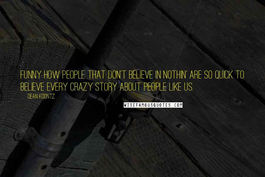 Dean Koontz Quotes: Funny how people that don't believe in nothin' are so quick to believe every crazy story about people like us.