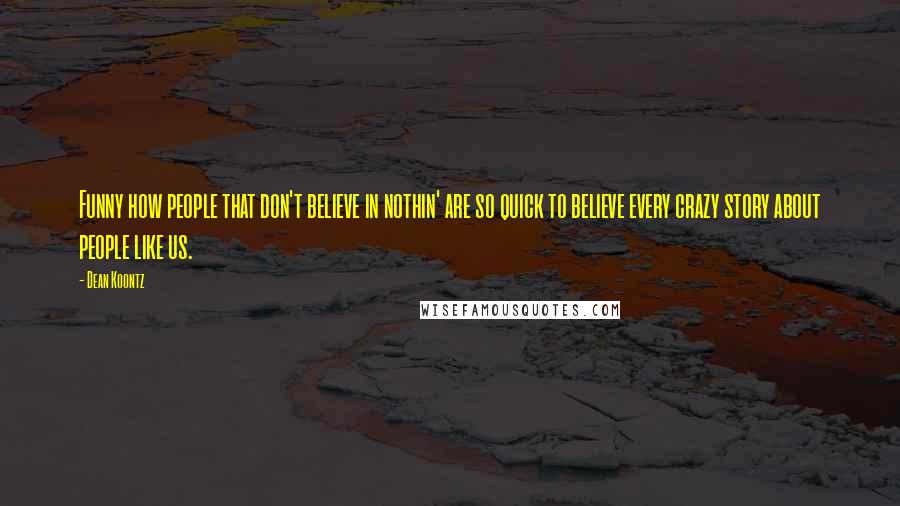 Dean Koontz Quotes: Funny how people that don't believe in nothin' are so quick to believe every crazy story about people like us.