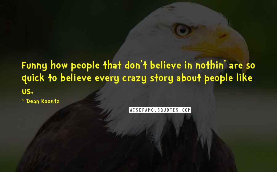 Dean Koontz Quotes: Funny how people that don't believe in nothin' are so quick to believe every crazy story about people like us.