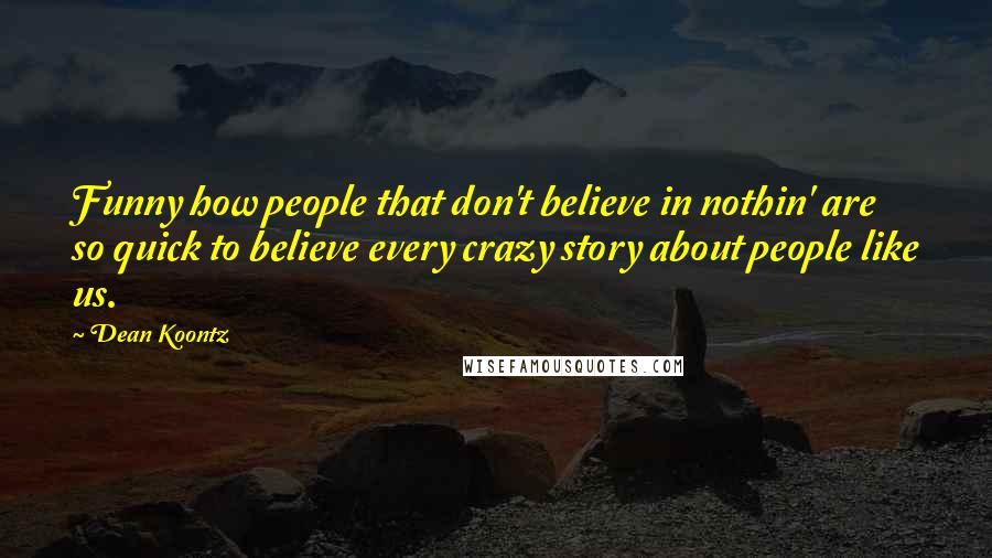 Dean Koontz Quotes: Funny how people that don't believe in nothin' are so quick to believe every crazy story about people like us.