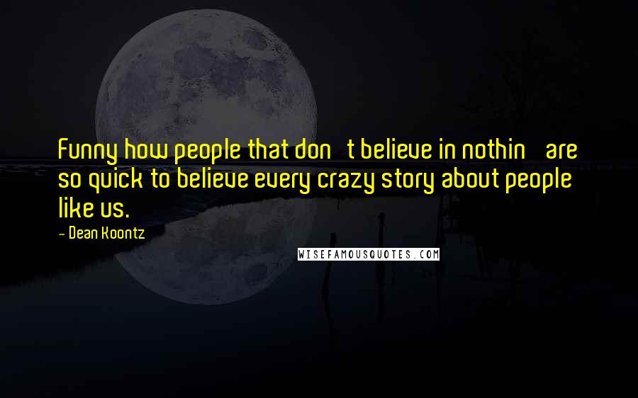 Dean Koontz Quotes: Funny how people that don't believe in nothin' are so quick to believe every crazy story about people like us.