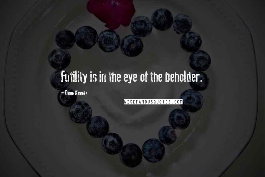 Dean Koontz Quotes: Futility is in the eye of the beholder.