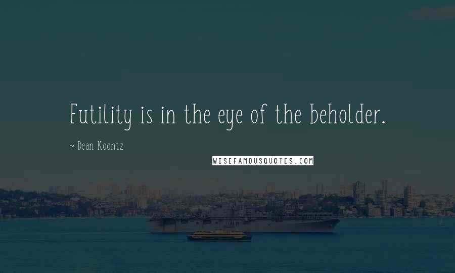 Dean Koontz Quotes: Futility is in the eye of the beholder.