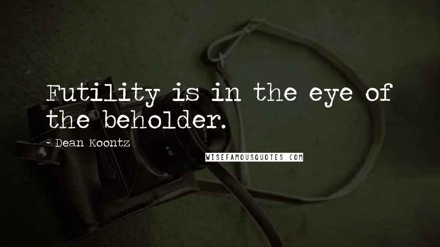 Dean Koontz Quotes: Futility is in the eye of the beholder.