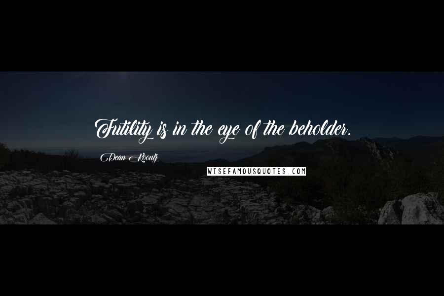 Dean Koontz Quotes: Futility is in the eye of the beholder.
