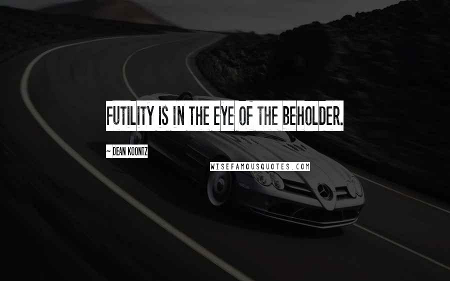 Dean Koontz Quotes: Futility is in the eye of the beholder.