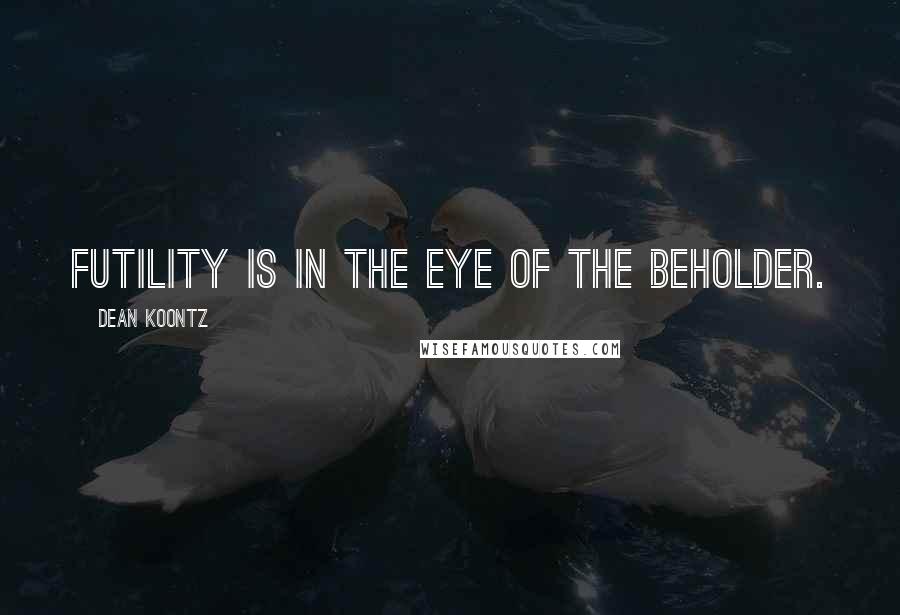 Dean Koontz Quotes: Futility is in the eye of the beholder.