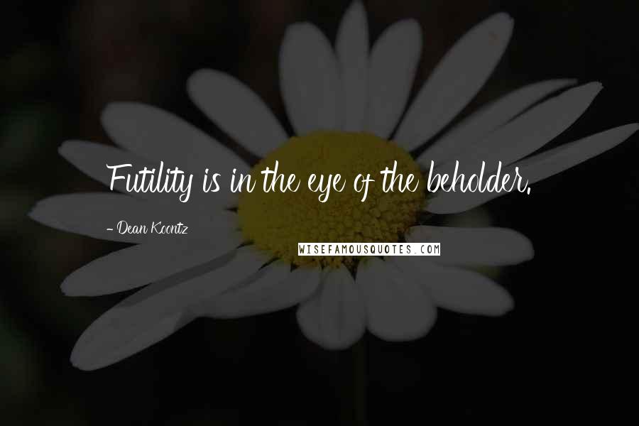 Dean Koontz Quotes: Futility is in the eye of the beholder.