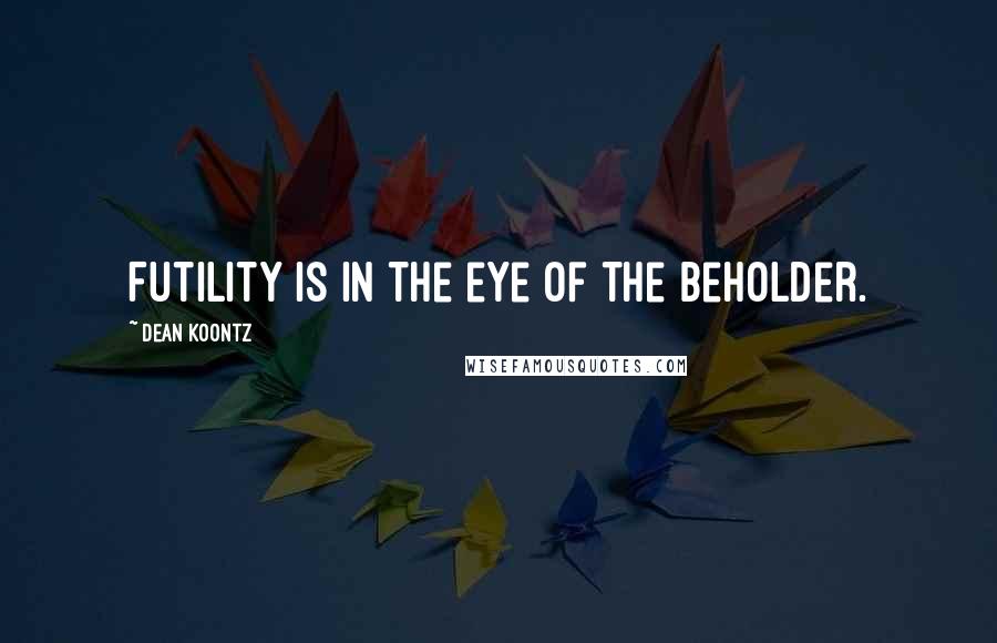 Dean Koontz Quotes: Futility is in the eye of the beholder.