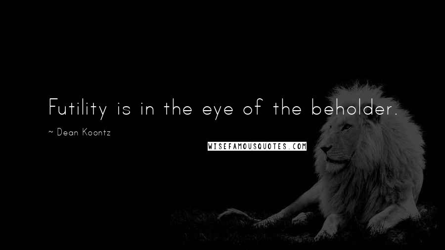 Dean Koontz Quotes: Futility is in the eye of the beholder.