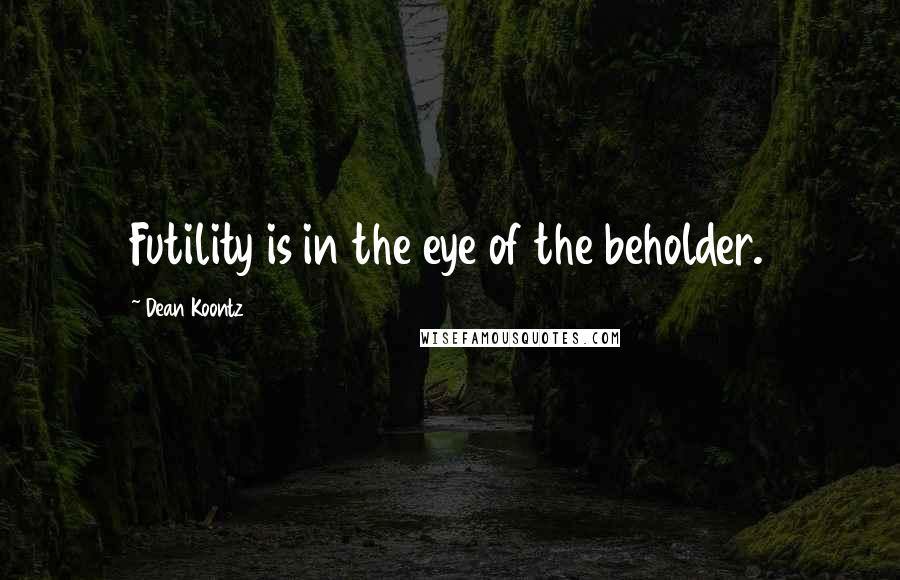 Dean Koontz Quotes: Futility is in the eye of the beholder.