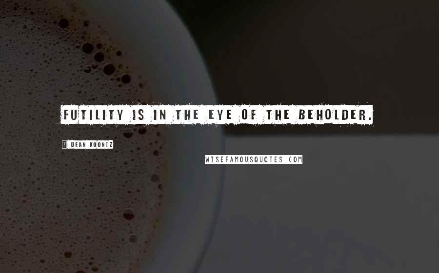 Dean Koontz Quotes: Futility is in the eye of the beholder.