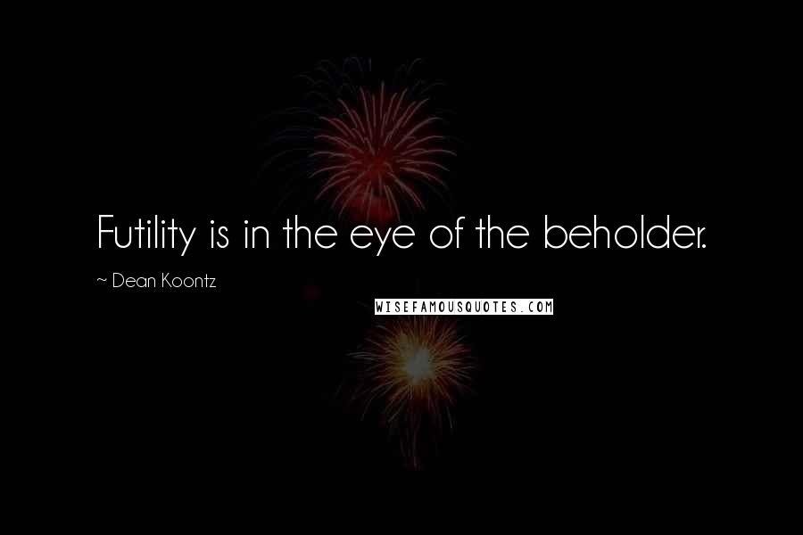 Dean Koontz Quotes: Futility is in the eye of the beholder.