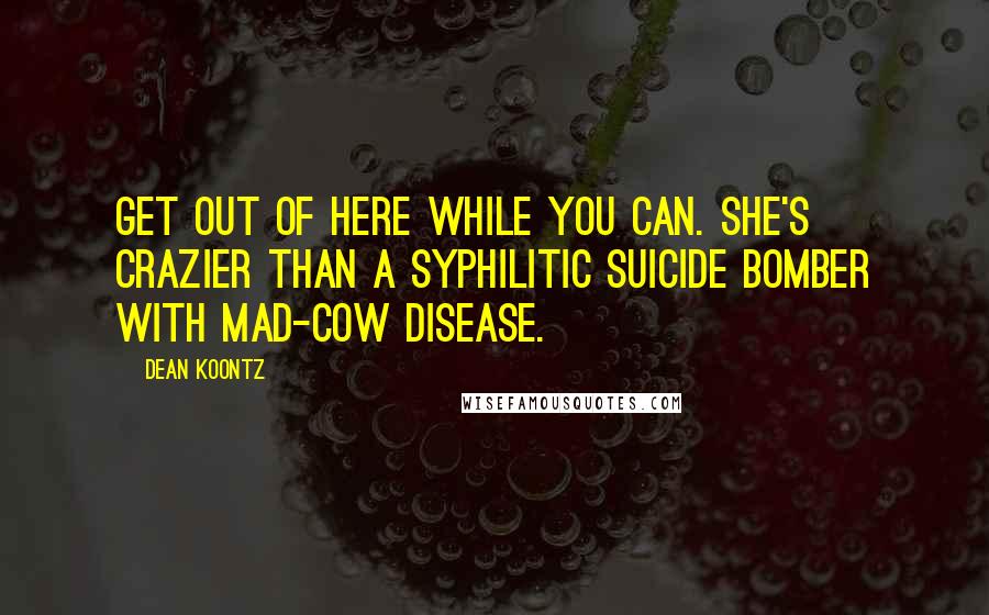 Dean Koontz Quotes: Get out of here while you can. She's crazier than a syphilitic suicide bomber with mad-cow disease.