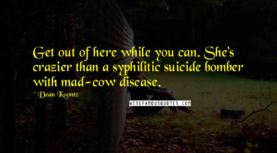 Dean Koontz Quotes: Get out of here while you can. She's crazier than a syphilitic suicide bomber with mad-cow disease.