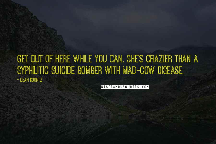 Dean Koontz Quotes: Get out of here while you can. She's crazier than a syphilitic suicide bomber with mad-cow disease.