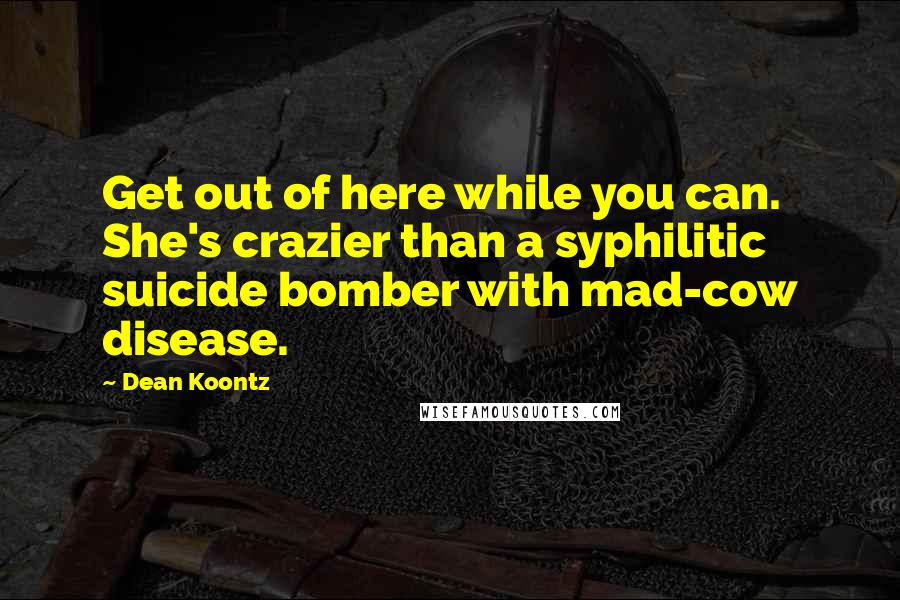 Dean Koontz Quotes: Get out of here while you can. She's crazier than a syphilitic suicide bomber with mad-cow disease.