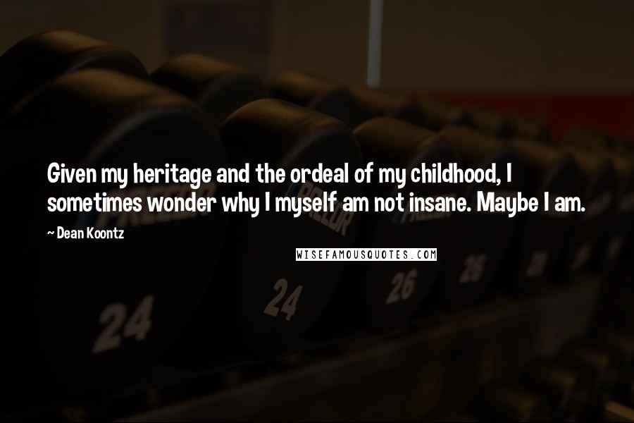 Dean Koontz Quotes: Given my heritage and the ordeal of my childhood, I sometimes wonder why I myself am not insane. Maybe I am.