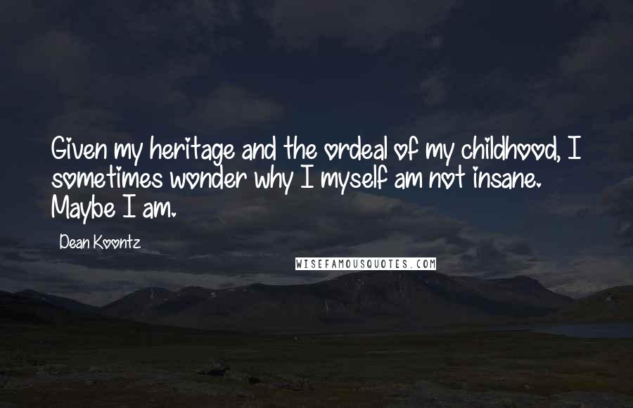 Dean Koontz Quotes: Given my heritage and the ordeal of my childhood, I sometimes wonder why I myself am not insane. Maybe I am.