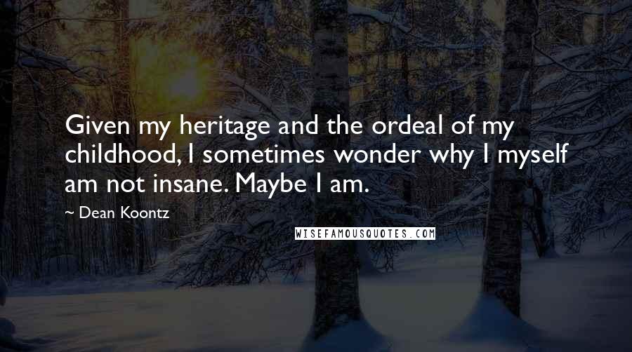 Dean Koontz Quotes: Given my heritage and the ordeal of my childhood, I sometimes wonder why I myself am not insane. Maybe I am.
