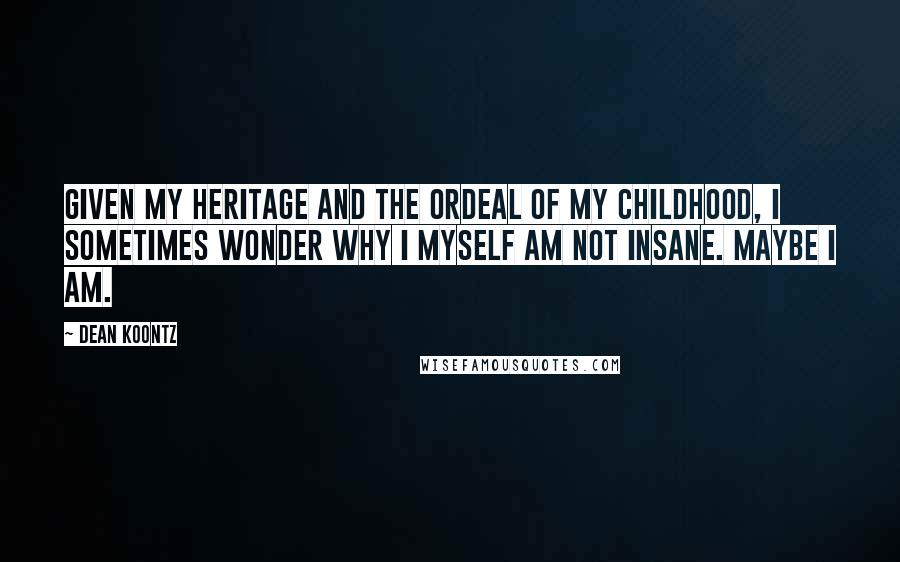 Dean Koontz Quotes: Given my heritage and the ordeal of my childhood, I sometimes wonder why I myself am not insane. Maybe I am.