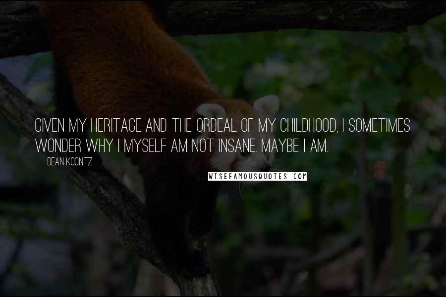 Dean Koontz Quotes: Given my heritage and the ordeal of my childhood, I sometimes wonder why I myself am not insane. Maybe I am.